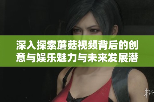 深入探索蘑菇视频背后的创意与娱乐魅力与未来发展潜力