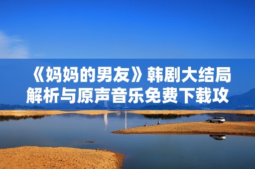 《妈妈的男友》韩剧大结局解析与原声音乐免费下载攻略