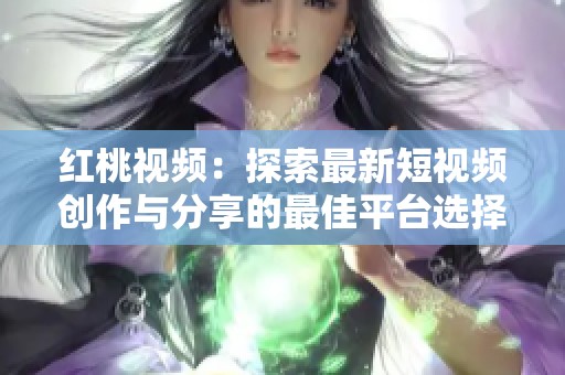红桃视频：探索最新短视频创作与分享的最佳平台选择