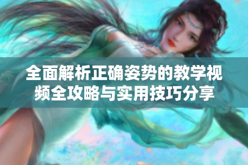 全面解析正确姿势的教学视频全攻略与实用技巧分享