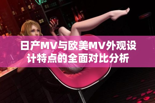 日产MV与欧美MV外观设计特点的全面对比分析