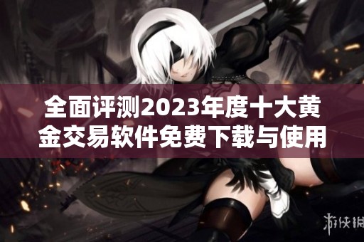 全面评测2023年度十大黄金交易软件免费下载与使用指南