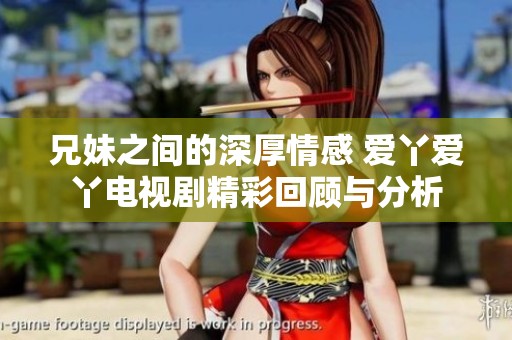 兄妹之间的深厚情感 爱丫爱丫电视剧精彩回顾与分析
