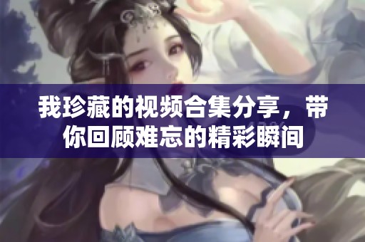 我珍藏的视频合集分享，带你回顾难忘的精彩瞬间