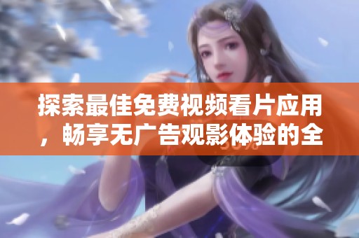 探索最佳免费视频看片应用，畅享无广告观影体验的全新选择