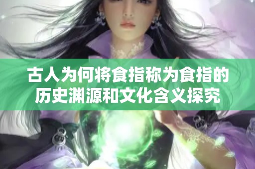 古人为何将食指称为食指的历史渊源和文化含义探究