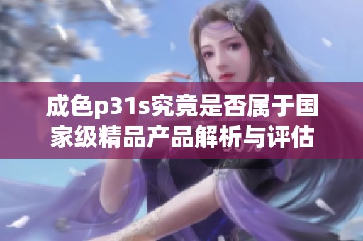 成色p31s究竟是否属于国家级精品产品解析与评估
