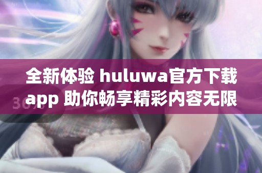 全新体验 huluwa官方下载app 助你畅享精彩内容无限可能