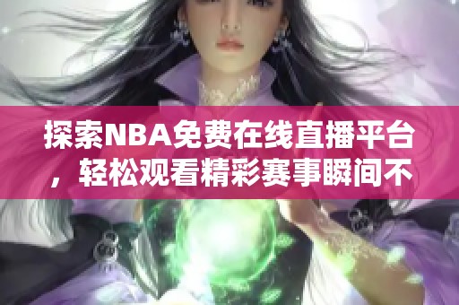 探索NBA免费在线直播平台，轻松观看精彩赛事瞬间不容错过