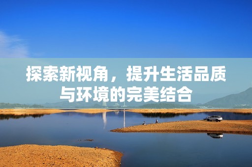 探索新视角，提升生活品质与环境的完美结合