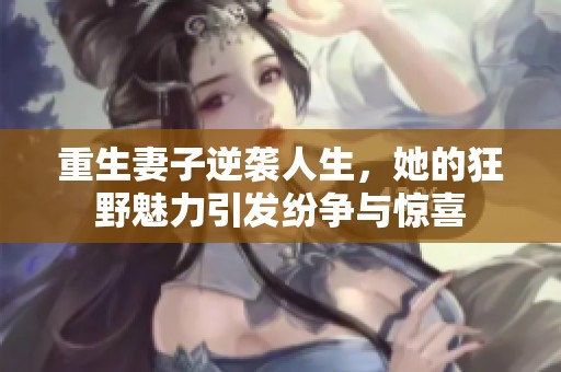 重生妻子逆袭人生，她的狂野魅力引发纷争与惊喜