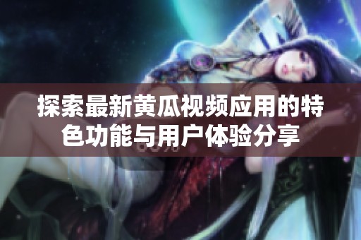 探索最新黄瓜视频应用的特色功能与用户体验分享
