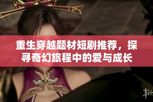 重生穿越题材短剧推荐，探寻奇幻旅程中的爱与成长