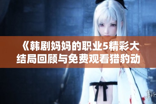 《韩剧妈妈的职业5精彩大结局回顾与免费观看猎豹动漫攻略》