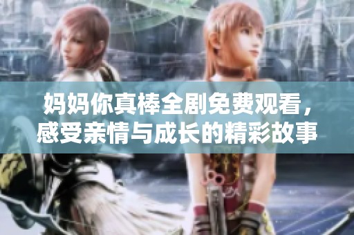 妈妈你真棒全剧免费观看，感受亲情与成长的精彩故事