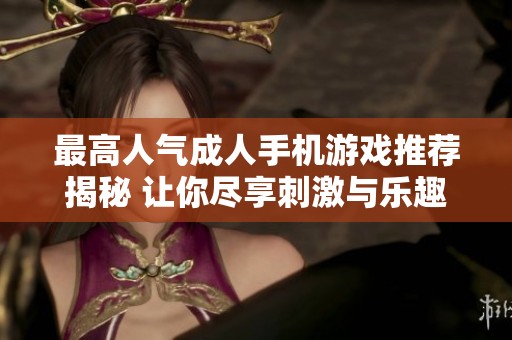 最高人气成人手机游戏推荐揭秘 让你尽享刺激与乐趣