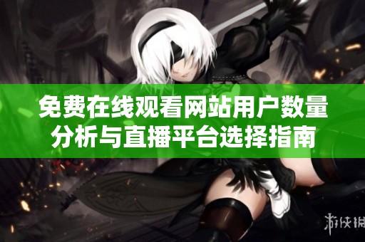 免费在线观看网站用户数量分析与直播平台选择指南