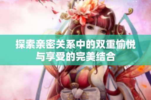 探索亲密关系中的双重愉悦与享受的完美结合