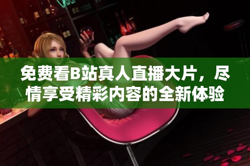 免费看B站真人直播大片，尽情享受精彩内容的全新体验