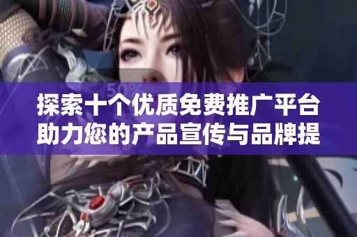 探索十个优质免费推广平台助力您的产品宣传与品牌提升