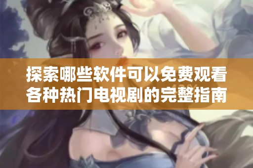 探索哪些软件可以免费观看各种热门电视剧的完整指南