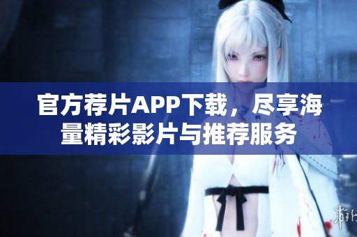 官方荐片APP下载，尽享海量精彩影片与推荐服务
