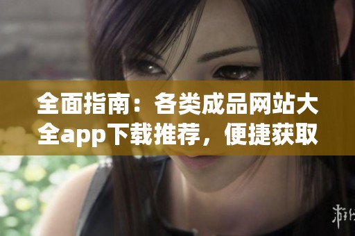 全面指南：各类成品网站大全app下载推荐，便捷获取所有资源！