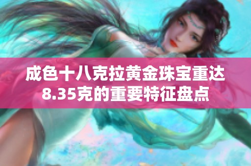 成色十八克拉黄金珠宝重达8.35克的重要特征盘点
