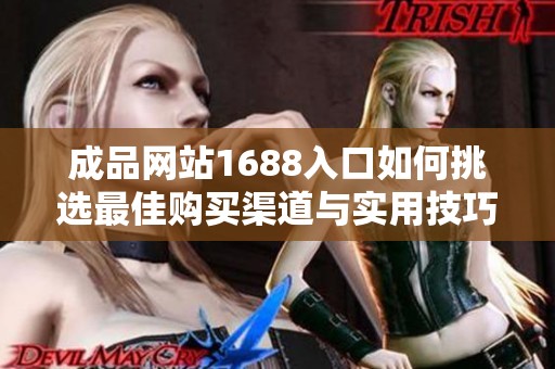 成品网站1688入口如何挑选最佳购买渠道与实用技巧