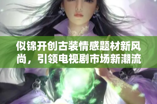 似锦开创古装情感题材新风尚，引领电视剧市场新潮流