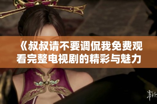 《叔叔请不要调侃我免费观看完整电视剧的精彩与魅力》