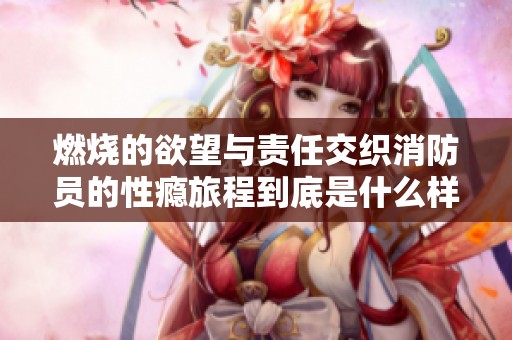 燃烧的欲望与责任交织消防员的性瘾旅程到底是什么样的体验
