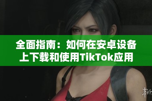 全面指南：如何在安卓设备上下载和使用TikTok应用程序