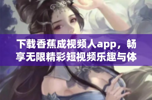 下载香蕉成视频人app，畅享无限精彩短视频乐趣与体验！