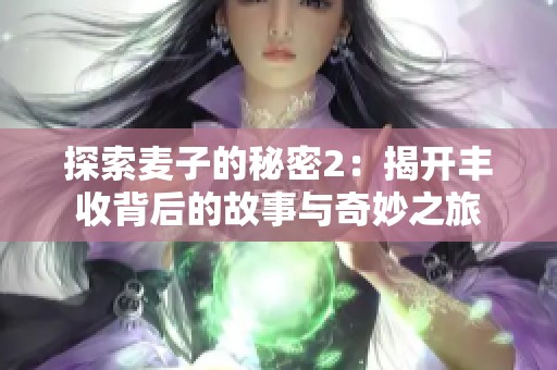 探索麦子的秘密2：揭开丰收背后的故事与奇妙之旅