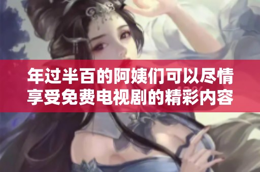 年过半百的阿姨们可以尽情享受免费电视剧的精彩内容