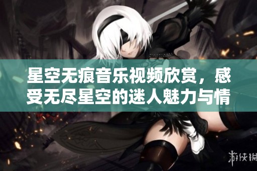 星空无痕音乐视频欣赏，感受无尽星空的迷人魅力与情感交织