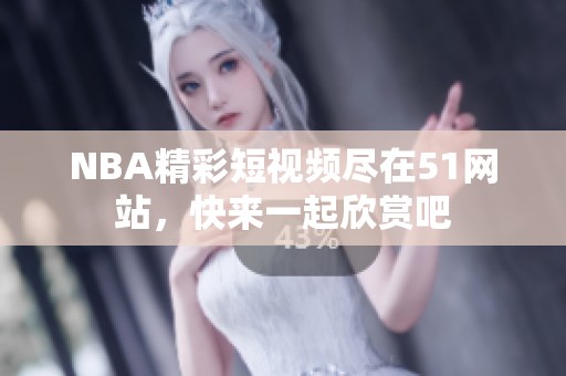 NBA精彩短视频尽在51网站，快来一起欣赏吧