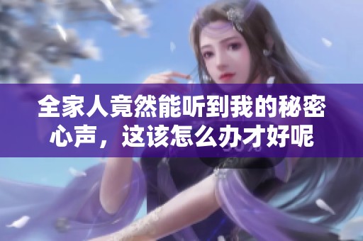 全家人竟然能听到我的秘密心声，这该怎么办才好呢