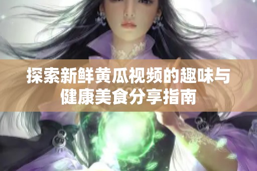 探索新鲜黄瓜视频的趣味与健康美食分享指南