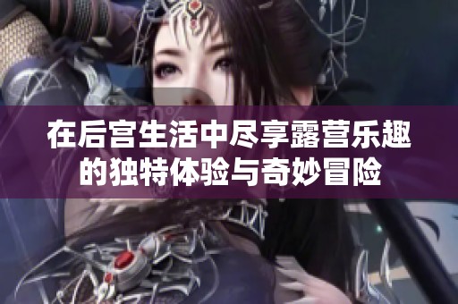 在后宫生活中尽享露营乐趣的独特体验与奇妙冒险
