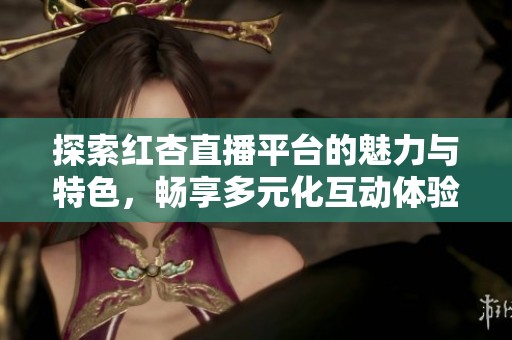 探索红杏直播平台的魅力与特色，畅享多元化互动体验