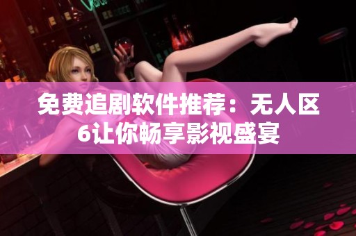 免费追剧软件推荐：无人区6让你畅享影视盛宴