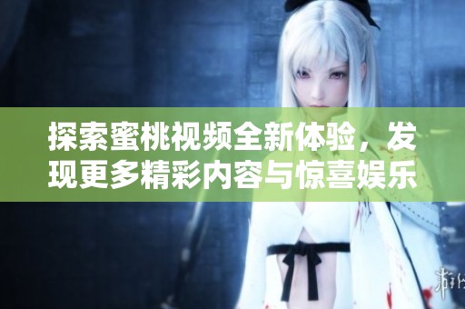 探索蜜桃视频全新体验，发现更多精彩内容与惊喜娱乐选项