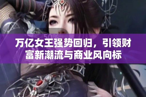 万亿女王强势回归，引领财富新潮流与商业风向标