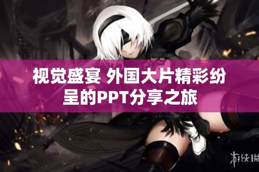 视觉盛宴 外国大片精彩纷呈的PPT分享之旅