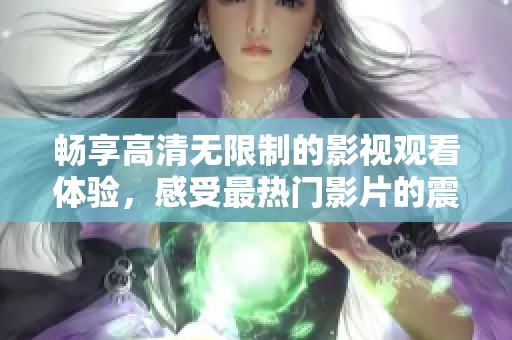 畅享高清无限制的影视观看体验，感受最热门影片的震撼魅力