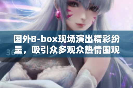 国外B-box现场演出精彩纷呈，吸引众多观众热情围观
