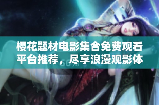 樱花题材电影集合免费观看平台推荐，尽享浪漫观影体验