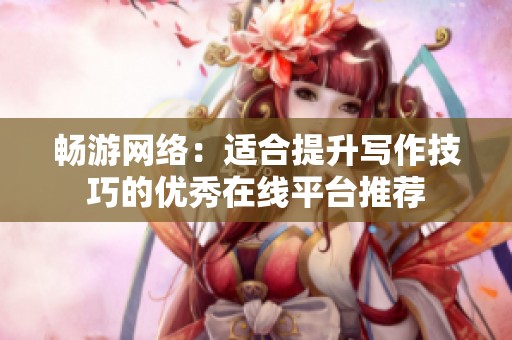 畅游网络：适合提升写作技巧的优秀在线平台推荐